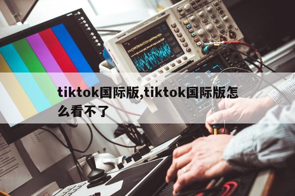 tiktok国际版,tiktok国际版怎么看不了