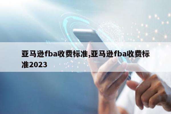 亚马逊fba收费标准,亚马逊fba收费标准2023