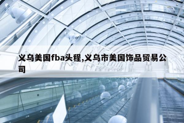 义乌美国fba头程,义乌市美国饰品贸易公司