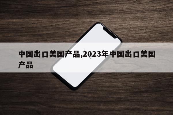 中国出口美国产品,2023年中国出口美国产品