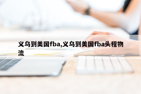 义乌到美国fba,义乌到美国fba头程物流