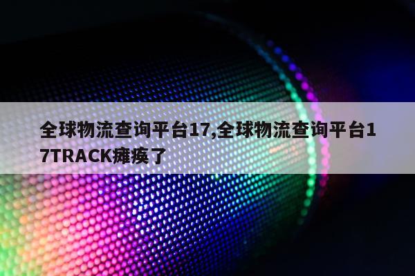 全球物流查询平台17,全球物流查询平台17TRACK瘫痪了