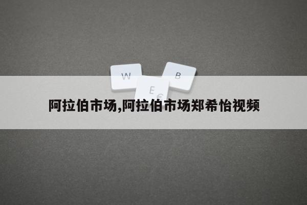 阿拉伯市场,阿拉伯市场郑希怡视频