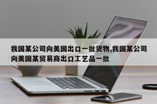 我国某公司向美国出口一批货物,我国某公司向美国某贸易商出口工艺品一批