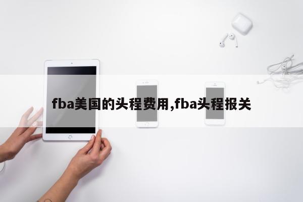 fba美国的头程费用,fba头程报关