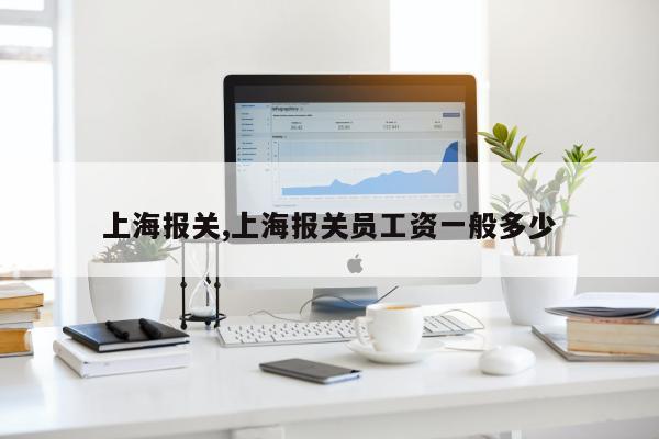 上海报关,上海报关员工资一般多少