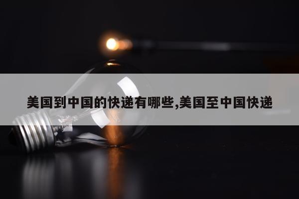 美国到中国的快递有哪些,美国至中国快递