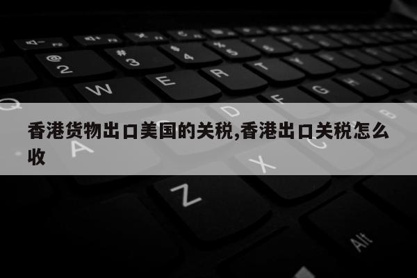 香港货物出口美国的关税,香港出口关税怎么收