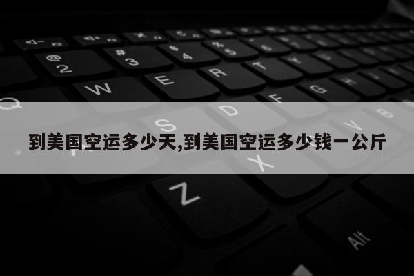 到美国空运多少天,到美国空运多少钱一公斤