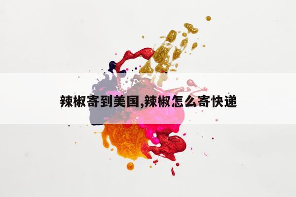 辣椒寄到美国,辣椒怎么寄快递