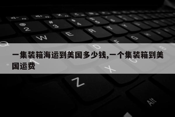 一集装箱海运到美国多少钱,一个集装箱到美国运费