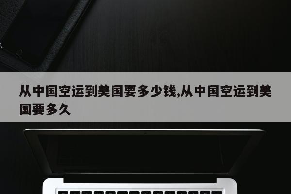 从中国空运到美国要多少钱,从中国空运到美国要多久