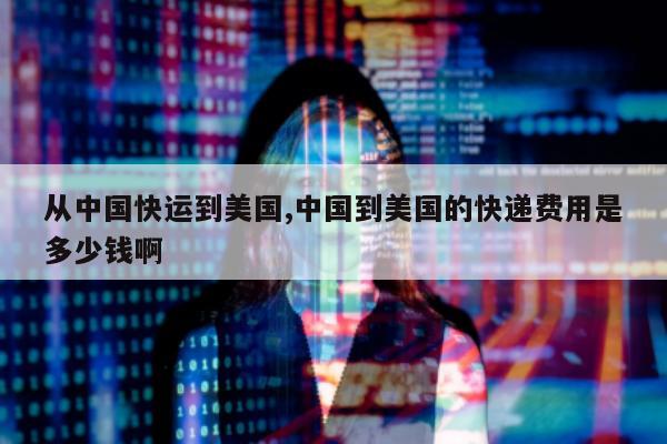 从中国快运到美国,中国到美国的快递费用是多少钱啊