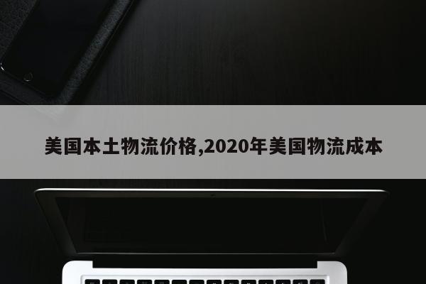 美国本土物流价格,2020年美国物流成本