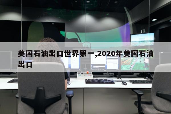 美国石油出口世界第一,2020年美国石油出口