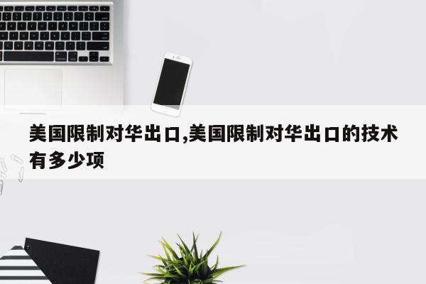 美国限制对华出口,美国限制对华出口的技术有多少项