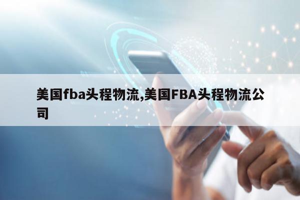 美国fba头程物流,美国FBA头程物流公司