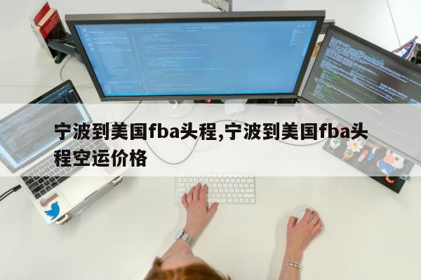 宁波到美国fba头程,宁波到美国fba头程空运价格