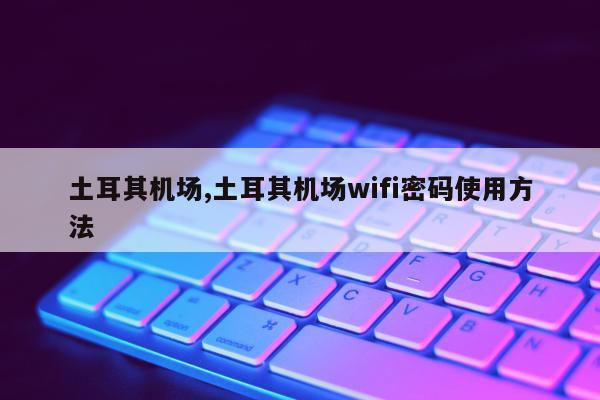 土耳其机场,土耳其机场wifi密码使用方法