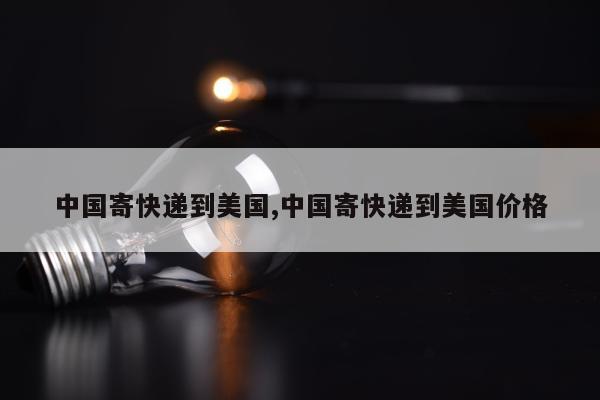 中国寄快递到美国,中国寄快递到美国价格