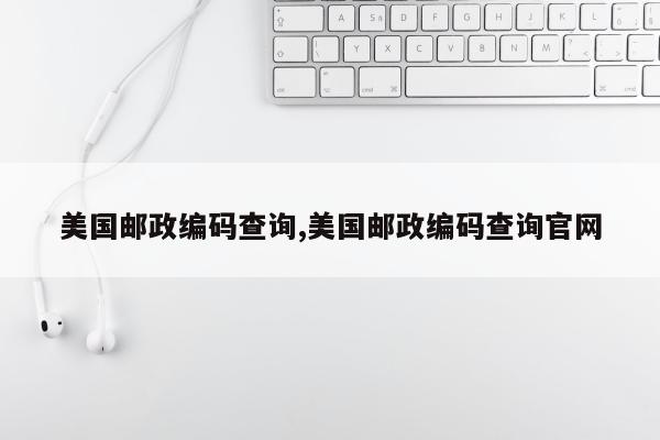 美国邮政编码查询,美国邮政编码查询官网