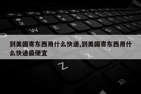 到美国寄东西用什么快递,到美国寄东西用什么快递最便宜