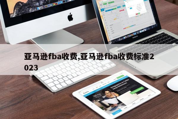 亚马逊fba收费,亚马逊fba收费标准2023