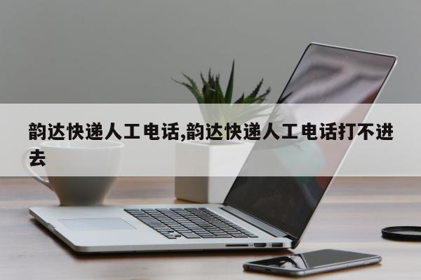 韵达快递人工电话,韵达快递人工电话打不进去