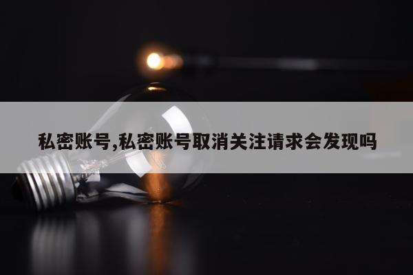 私密账号,私密账号取消关注请求会发现吗