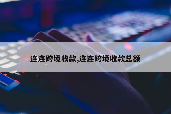 连连跨境收款,连连跨境收款总额