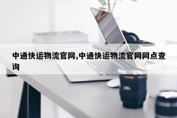 中通快运物流官网,中通快运物流官网网点查询