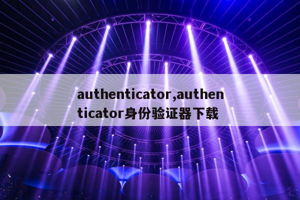 authenticator,authenticator身份验证器下载