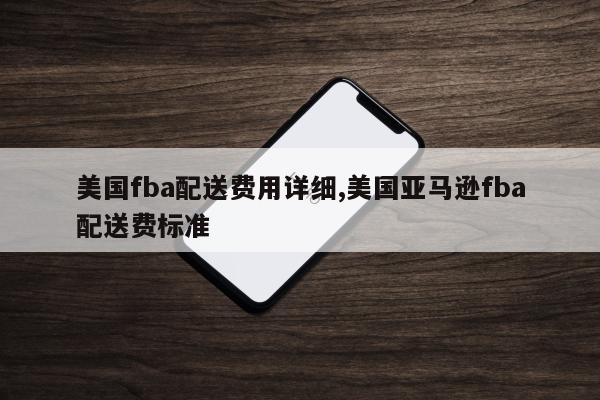 美国fba配送费用详细,美国亚马逊fba配送费标准