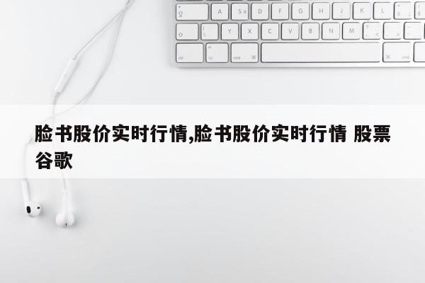 脸书股价实时行情,脸书股价实时行情 股票谷歌