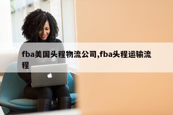 fba美国头程物流公司,fba头程运输流程