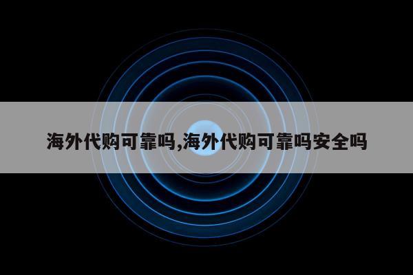 海外代购可靠吗,海外代购可靠吗安全吗