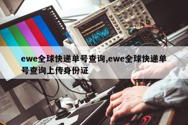 ewe全球快递单号查询,ewe全球快递单号查询上传身份证