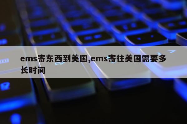 ems寄东西到美国,ems寄往美国需要多长时间