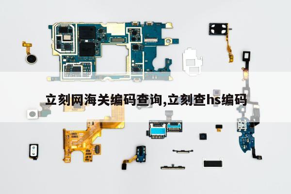 立刻网海关编码查询,立刻查hs编码