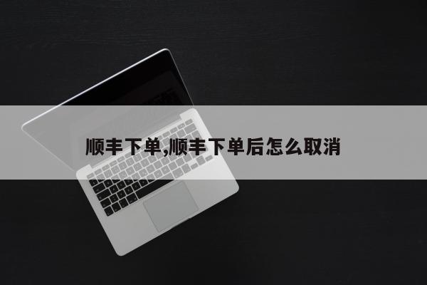 顺丰下单,顺丰下单后怎么取消