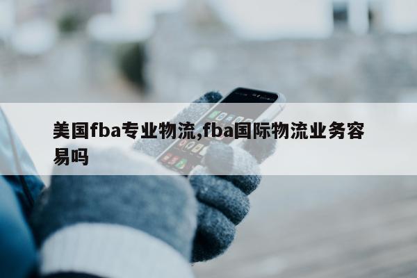 美国fba专业物流,fba国际物流业务容易吗