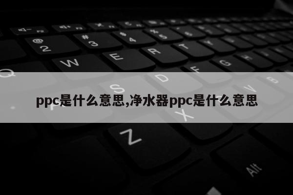 ppc是什么意思,净水器ppc是什么意思