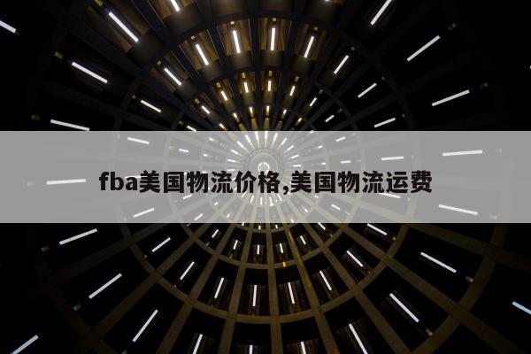 fba美国物流价格,美国物流运费