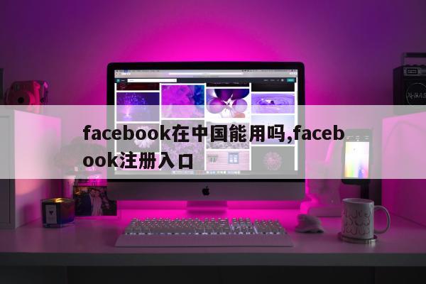 facebook在中国能用吗,facebook注册入口