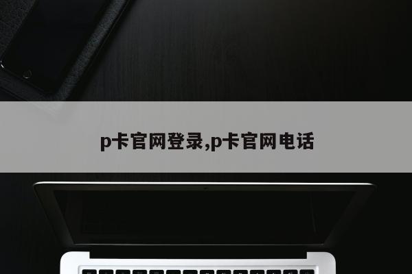 p卡官网登录,p卡官网电话