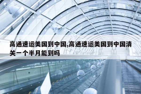 高通速运美国到中国,高通速运美国到中国清关一个半月能到吗