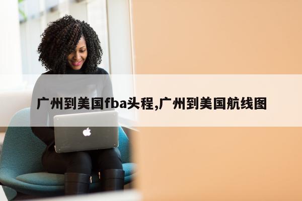 广州到美国fba头程,广州到美国航线图