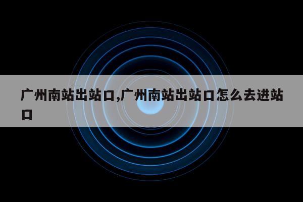 广州南站出站口,广州南站出站口怎么去进站口