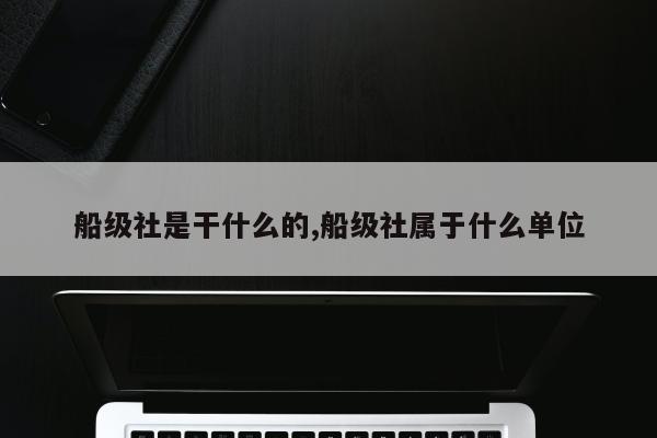 船级社是干什么的,船级社属于什么单位