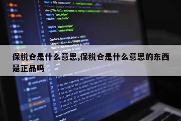 保税仓是什么意思,保税仓是什么意思的东西是正品吗